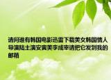 請(qǐng)問誰有韓國電影迅雷下載美女韓國情人導(dǎo)演陸主演安寅美李成宰請(qǐng)把它發(fā)到我的郵箱