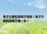電子計算機發(fā)明于何時（電子計算機發(fā)明于哪一年）
