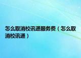 怎么取消校訊通服務(wù)費(fèi)（怎么取消校訊通）