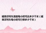 磁懸浮列車速度每小時(shí)可達(dá)多少千米（磁懸浮列車每小時(shí)可行使多少千米）