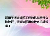 適用于河道清淤工程的機(jī)械用什么比較好（河道清淤用些什么機(jī)械設(shè)備）