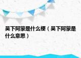 吳下阿蒙是什么梗（吳下阿蒙是什么意思）