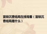 宮鎖沉香結局在線觀看（宮鎖沉香結局是什么）