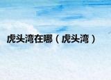 虎頭灣在哪（虎頭灣）