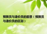 預(yù)算員與造價(jià)員的前景（預(yù)算員與造價(jià)員的區(qū)別）