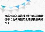 臺式電腦怎么連接投影儀總顯示無信號（臺式電腦怎么連接投影機插在）