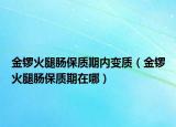 金鑼火腿腸保質(zhì)期內(nèi)變質(zhì)（金鑼火腿腸保質(zhì)期在哪）