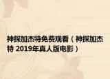 神探加杰特免費(fèi)觀看（神探加杰特 2019年真人版電影）