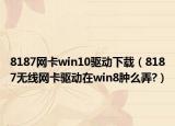 8187網(wǎng)卡win10驅(qū)動下載（8187無線網(wǎng)卡驅(qū)動在win8腫么弄?）