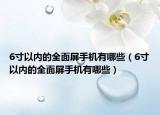 6寸以內(nèi)的全面屏手機(jī)有哪些（6寸以內(nèi)的全面屏手機(jī)有哪些）