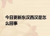 今日更新東漢西漢是怎么回事