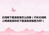 無線網(wǎng)下載速度慢怎么回事（手機無線網(wǎng)上網(wǎng)速度很快但下載速度很慢是為何?）