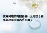 麥克風(fēng)唱歌有回音是什么問題（麥克風(fēng)總有回音怎么回事）