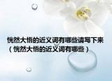 恍然大悟的近義詞有哪些請(qǐng)寫下來（恍然大悟的近義詞有哪些）