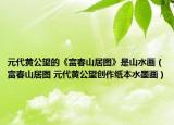 元代黃公望的《富春山居圖》是山水畫(huà)（富春山居圖 元代黃公望創(chuàng)作紙本水墨畫(huà)）