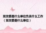 發(fā)改委是什么單位負(fù)責(zé)什么工作（發(fā)改委是什么單位）