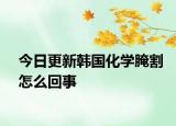 今日更新韓國化學(xué)腌割怎么回事