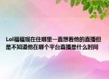 Lol福?，F(xiàn)在住哪里一直想看他的直播但是不知道他在哪個平臺直播是什么時間