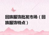 回族服飾批發(fā)市場(chǎng)（回族服飾特點(diǎn)）