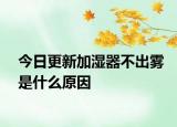 今日更新加濕器不出霧是什么原因