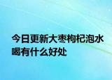 今日更新大棗枸杞泡水喝有什么好處