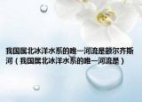 我國屬北冰洋水系的唯一河流是額爾齊斯河（我國屬北冰洋水系的唯一河流是）