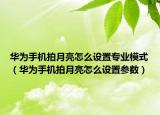華為手機拍月亮怎么設置專業(yè)模式（華為手機拍月亮怎么設置參數(shù)）
