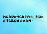 泡溫泉要穿什么樣的泳衣（泡溫泉穿什么比較好 穿泳衣嗎）