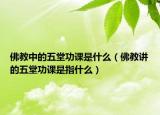 佛教中的五堂功課是什么（佛教講的五堂功課是指什么）