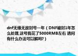 dnf無緣無故封號一年（DNF被封1年怎么處理,這號我花了5000RMB左右 請問有什么辦法可以解嗎?）