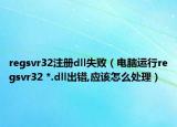 regsvr32注冊(cè)dll失敗（電腦運(yùn)行regsvr32 *.dll出錯(cuò),應(yīng)該怎么處理）