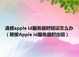 連接apple id服務器時錯誤怎么辦（聯(lián)接Apple id服務器時出錯）