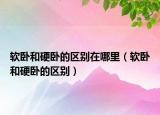 軟臥和硬臥的區(qū)別在哪里（軟臥和硬臥的區(qū)別）