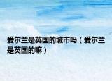 愛爾蘭是英國的城市嗎（愛爾蘭是英國的嘛）