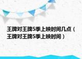 王牌對(duì)王牌5季上映時(shí)間幾點(diǎn)（王牌對(duì)王牌5季上映時(shí)間）