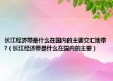 長江經(jīng)濟(jì)帶是什么在國內(nèi)的主要交匯地帶?（長江經(jīng)濟(jì)帶是什么在國內(nèi)的主要）