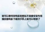誰可以看特別電影的網(wǎng)站不需要安裝專用播放器電影下載到手機(jī)上就可以幫神了
