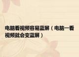 電腦看視頻容易藍(lán)屏（電腦一看視頻就會(huì)變藍(lán)屏）