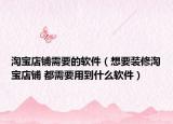 淘寶店鋪需要的軟件（想要裝修淘寶店鋪 都需要用到什么軟件）