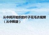 從中間開始織的葉子花毛衣視頻（從中斡旋）