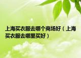 上海買衣服去哪個(gè)商場(chǎng)好（上海買衣服去哪里買好）
