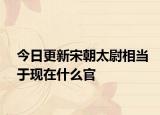 今日更新宋朝太尉相當(dāng)于現(xiàn)在什么官