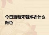 今日更新宋朝嫁衣什么顏色