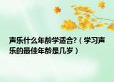 聲樂什么年齡學(xué)適合?（學(xué)習(xí)聲樂的最佳年齡是幾歲）