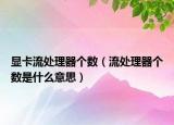 顯卡流處理器個(gè)數(shù)（流處理器個(gè)數(shù)是什么意思）