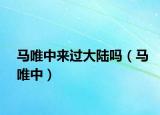 馬唯中來過大陸嗎（馬唯中）