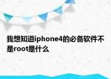我想知道iphone4的必備軟件不是root是什么