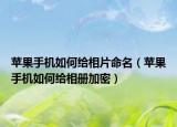 蘋果手機如何給相片命名（蘋果手機如何給相冊加密）