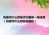 劉德華什么時(shí)候評(píng)為國(guó)家一級(jí)演員（劉德華什么時(shí)候結(jié)婚的）