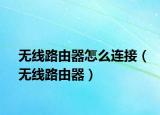 無(wú)線路由器怎么連接（無(wú)線路由器）